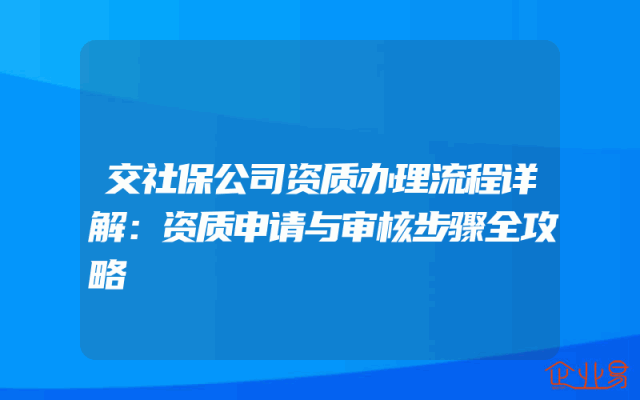 交社保公司资质办理流程详解：资质申请与审核步骤全攻略