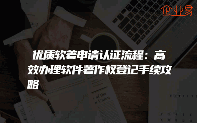 优质软著申请认证流程：高效办理软件著作权登记手续攻略