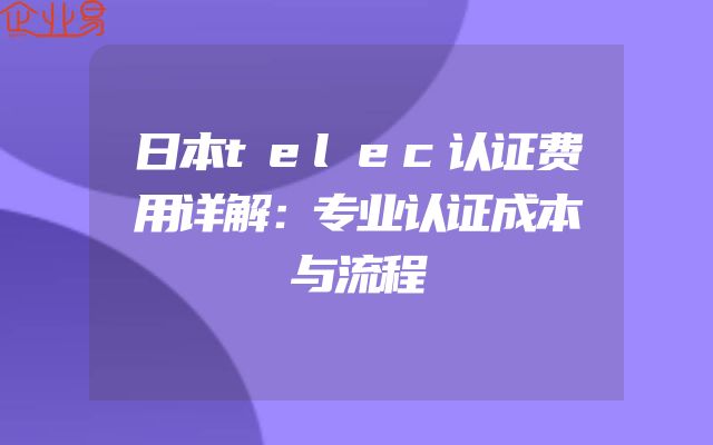 日本telec认证费用详解：专业认证成本与流程