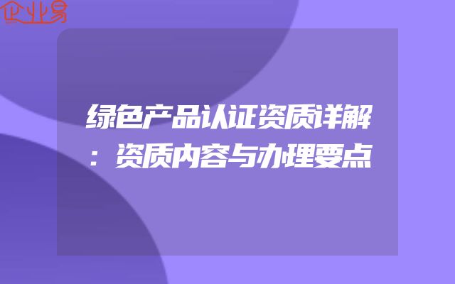 绿色产品认证资质详解：资质内容与办理要点