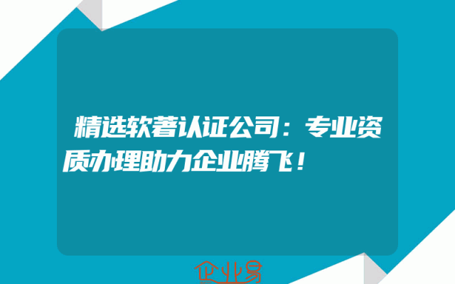 精选软著认证公司：专业资质办理助力企业腾飞！