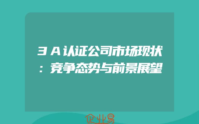 3A认证公司市场现状：竞争态势与前景展望