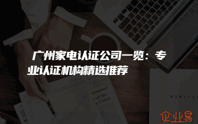 广州家电认证公司一览：专业认证机构精选推荐