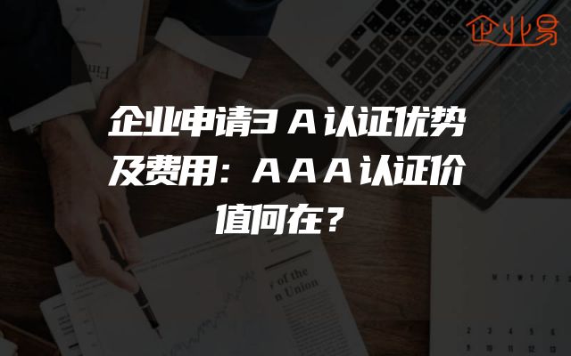 企业申请3A认证优势及费用：AAA认证价值何在？