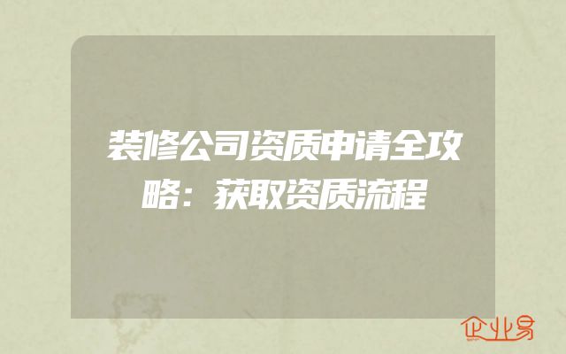 装修公司资质申请全攻略：获取资质流程