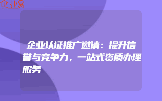 企业认证推广邀请：提升信誉与竞争力，一站式资质办理服务