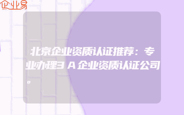 北京企业资质认证推荐：专业办理3A企业资质认证公司。