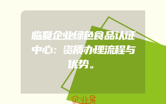 临夏企业绿色食品认证中心：资质办理流程与优势。