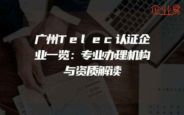 广州Telec认证企业一览：专业办理机构与资质解读