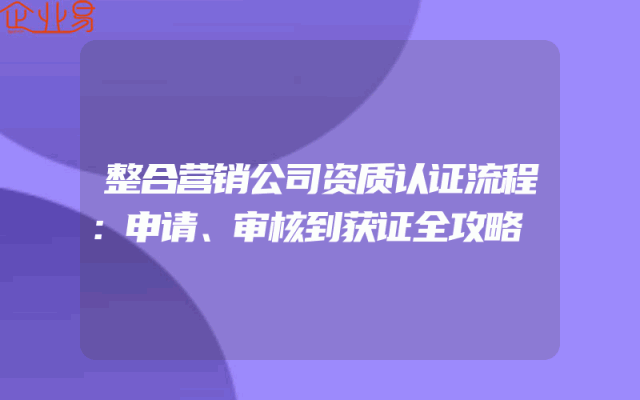 整合营销公司资质认证流程：申请、审核到获证全攻略