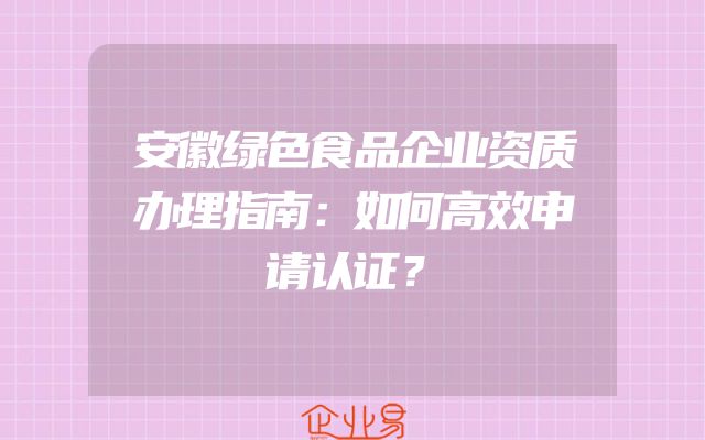安徽绿色食品企业资质办理指南：如何高效申请认证？