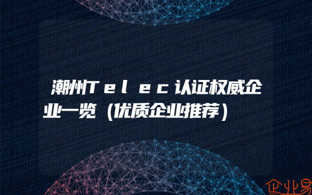 潮州Telec认证权威企业一览（优质企业推荐）