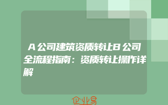 A公司建筑资质转让B公司全流程指南：资质转让操作详解