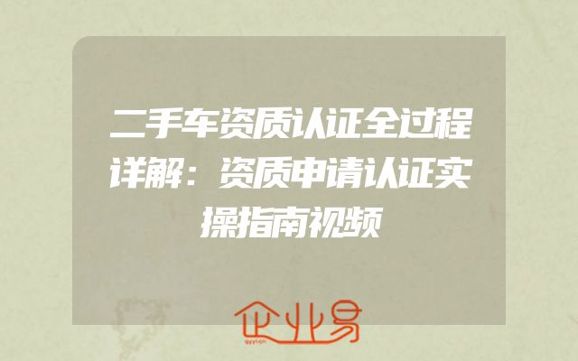 二手车资质认证全过程详解：资质申请认证实操指南视频