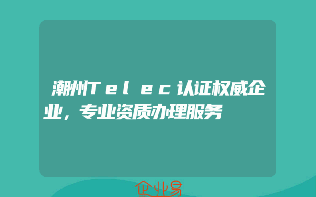 潮州Telec认证权威企业，专业资质办理服务
