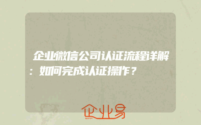 企业微信公司认证流程详解：如何完成认证操作？