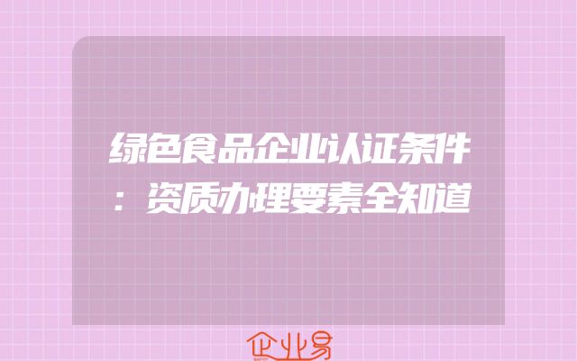 绿色食品企业认证条件：资质办理要素全知道