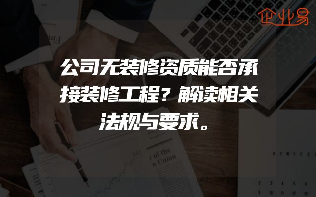 公司无装修资质能否承接装修工程？解读相关法规与要求。