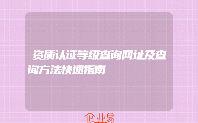 资质认证等级查询网址及查询方法快速指南