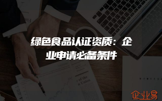 绿色食品认证资质：企业申请必备条件