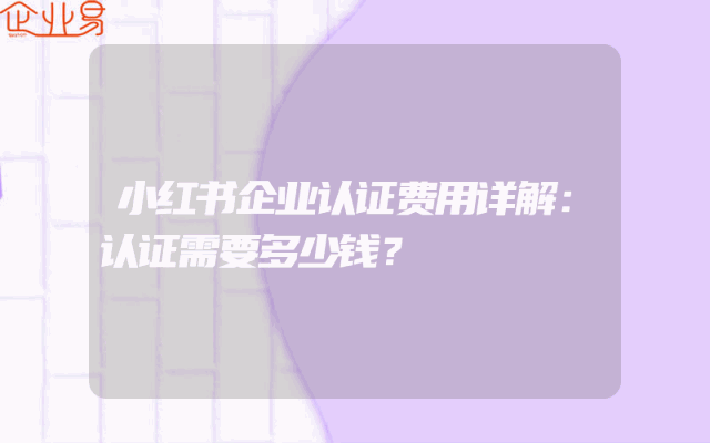 小红书企业认证费用详解：认证需要多少钱？
