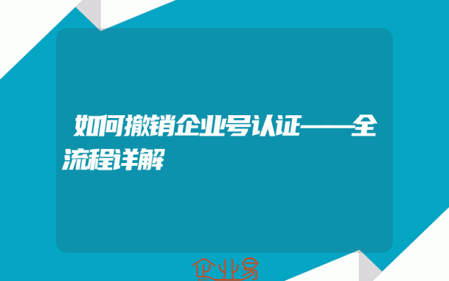 如何撤销企业号认证——全流程详解