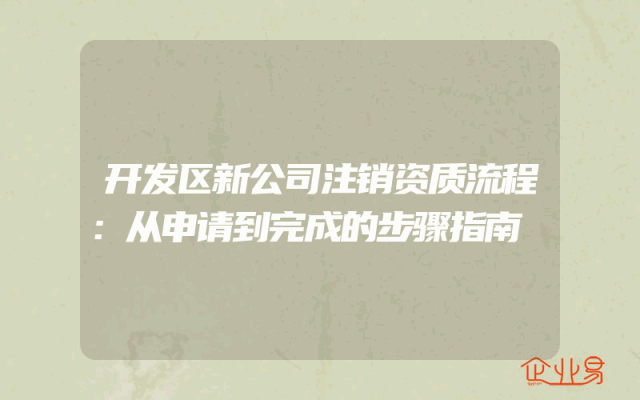开发区新公司注销资质流程：从申请到完成的步骤指南