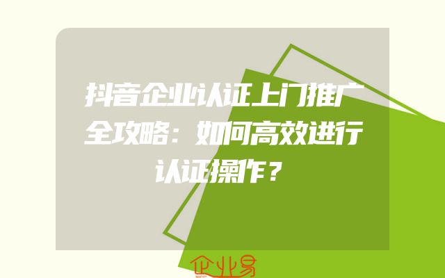 抖音企业认证上门推广全攻略：如何高效进行认证操作？