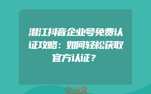 潜江抖音企业号免费认证攻略：如何轻松获取官方认证？