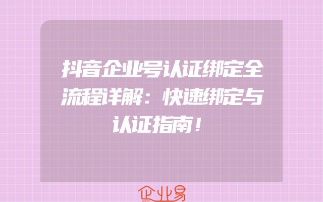 抖音企业号认证绑定全流程详解：快速绑定与认证指南！
