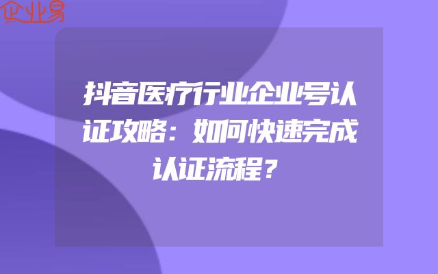 抖音医疗行业企业号认证攻略：如何快速完成认证流程？