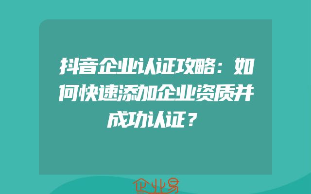 抖音企业认证攻略：如何快速添加企业资质并成功认证？