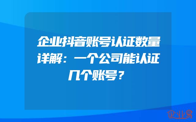 企业抖音账号认证数量详解：一个公司能认证几个账号？