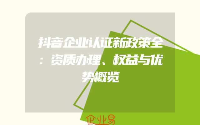 抖音企业认证新政策全：资质办理、权益与优势概览