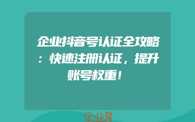 企业抖音号认证全攻略：快速注册认证，提升账号权重！