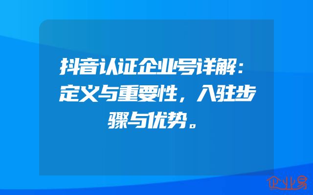抖音认证企业号详解：定义与重要性，入驻步骤与优势。