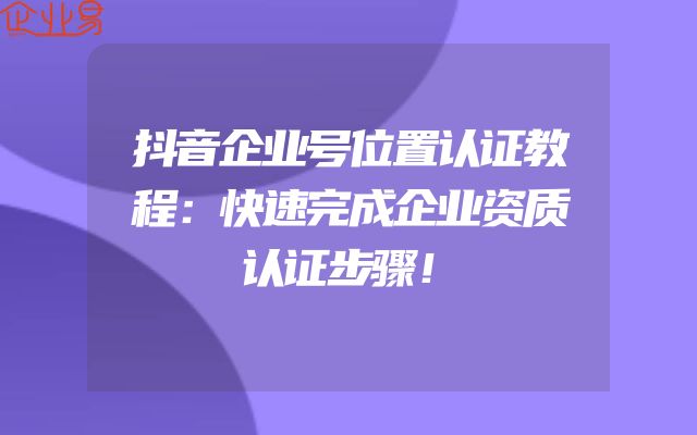 抖音企业号位置认证教程：快速完成企业资质认证步骤！