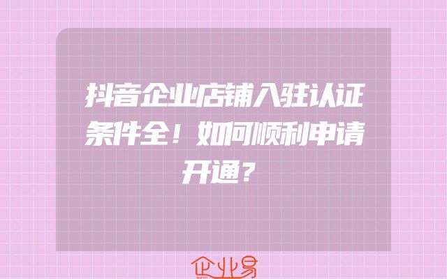抖音企业店铺入驻认证条件全！如何顺利申请开通？