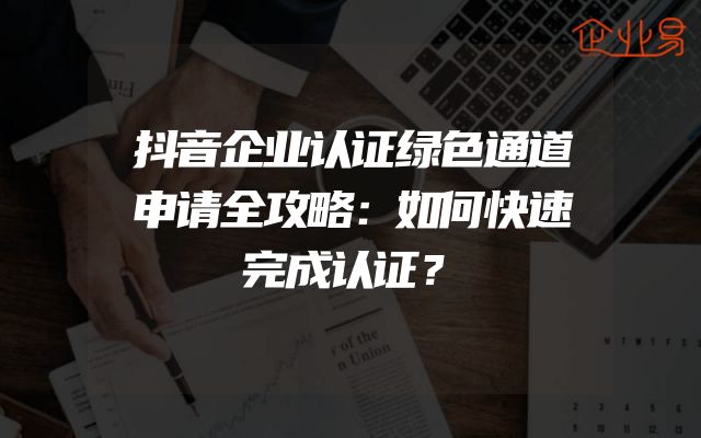 抖音企业认证绿色通道申请全攻略：如何快速完成认证？