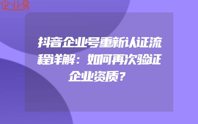 抖音企业号重新认证流程详解：如何再次验证企业资质？