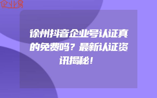 徐州抖音企业号认证真的免费吗？最新认证资讯揭秘！