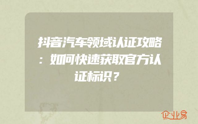 抖音汽车领域认证攻略：如何快速获取官方认证标识？