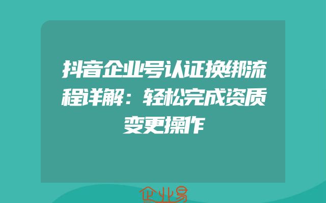 抖音企业号认证换绑流程详解：轻松完成资质变更操作