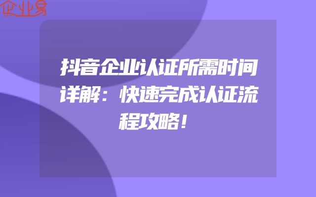 抖音企业认证所需时间详解：快速完成认证流程攻略！