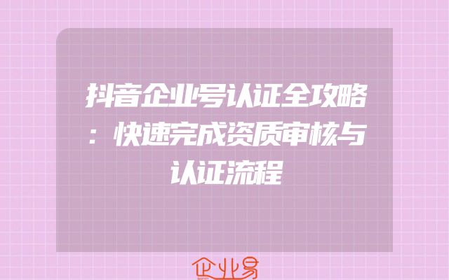 抖音企业号认证全攻略：快速完成资质审核与认证流程