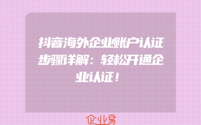 抖音海外企业账户认证步骤详解：轻松开通企业认证！