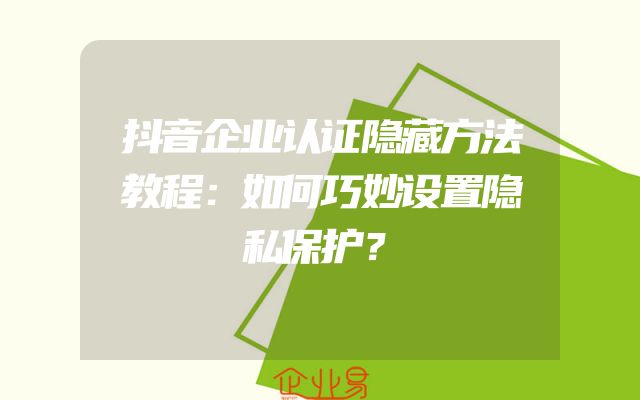抖音企业认证隐藏方法教程：如何巧妙设置隐私保护？