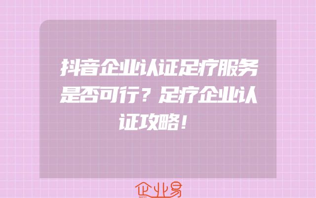 抖音企业认证足疗服务是否可行？足疗企业认证攻略！