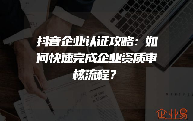 抖音企业认证攻略：如何快速完成企业资质审核流程？