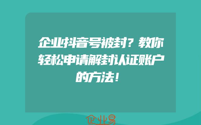 企业抖音号被封？教你轻松申请解封认证账户的方法！